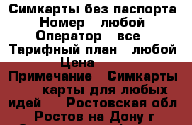 Симкарты без паспорта › Номер ­ любой › Оператор ­ все › Тарифный план ­ любой › Цена ­ 125 › Примечание ­ Симкарты, sim-карты для любых идей.  - Ростовская обл., Ростов-на-Дону г. Сотовые телефоны и связь » Продам sim-карты и номера   . Ростовская обл.,Ростов-на-Дону г.